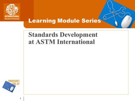 1 Standards Development at ASTM International Learning Module Series.