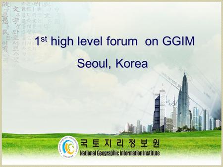 1 st high level forum on GGIM Seoul, Korea. How it happened? An Informal Consultation & Three Preparatory Meetings on GGIM Convened in 2009, 2010 and.