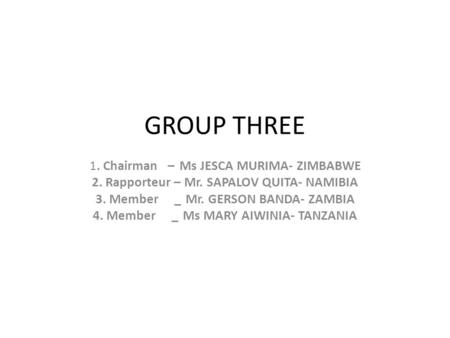 GROUP THREE 1. Chairman – Ms JESCA MURIMA- ZIMBABWE 2. Rapporteur – Mr. SAPALOV QUITA- NAMIBIA 3. Member _Mr. GERSON BANDA- ZAMBIA 4. Member _Ms MARY AIWINIA-