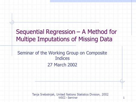 WGCI - Seminar1 Sequential Regression – A Method for Multipe Imputations of Missing Data Seminar of the Working Group on Composite Indices 27 March 2002.