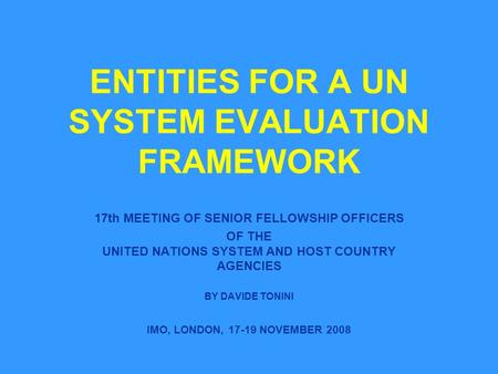 ENTITIES FOR A UN SYSTEM EVALUATION FRAMEWORK 17th MEETING OF SENIOR FELLOWSHIP OFFICERS OF THE UNITED NATIONS SYSTEM AND HOST COUNTRY AGENCIES BY DAVIDE.