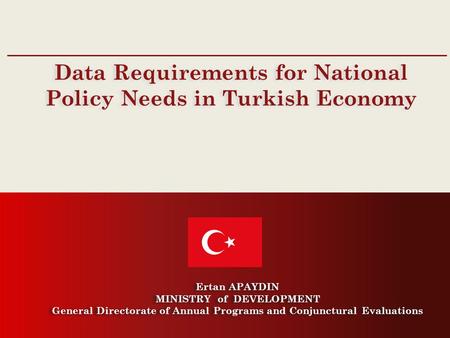 General Directorate of Annual Programs and Conjunctural Evaluations Data Requirements for National Policy Needs in Turkish Economy Ertan APAYDIN MINISTRY.