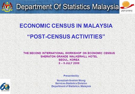 ECONOMIC CENSUS IN MALAYSIA POST-CENSUS ACTIVITIES Presented by Norazizah Ibrahim Wong Services Statistics Division Department of Statistics, Malaysia.