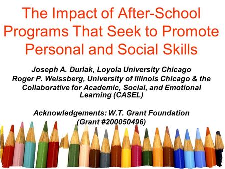 The Impact of After-School Programs That Seek to Promote Personal and Social Skills Joseph A. Durlak, Loyola University Chicago Roger P. Weissberg, University.