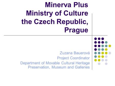 Minerva Plus Ministry of Culture the Czech Republic, Prague Zuzana Bauerová Project Coordinator Department of Movable Cultural Heritage Preservation, Museum.
