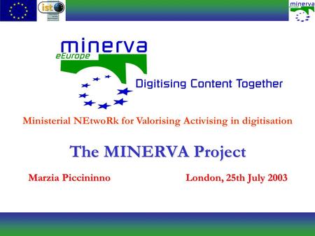 The MINERVA Project Marzia PiccininnoLondon, 25th July 2003 Ministerial NEtwoRk for Valorising Activising in digitisation.