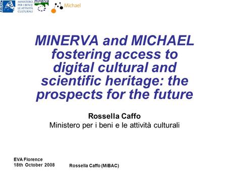 EVA Florence 18th October 2008 Rossella Caffo (MiBAC) MINERVA and MICHAEL fostering access to digital cultural and scientific heritage: the prospects for.