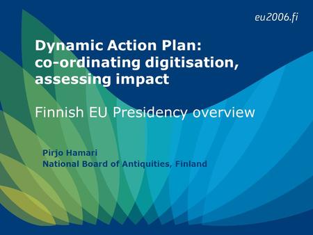 Dynamic Action Plan: co-ordinating digitisation, assessing impact Finnish EU Presidency overview Pirjo Hamari National Board of Antiquities, Finland.