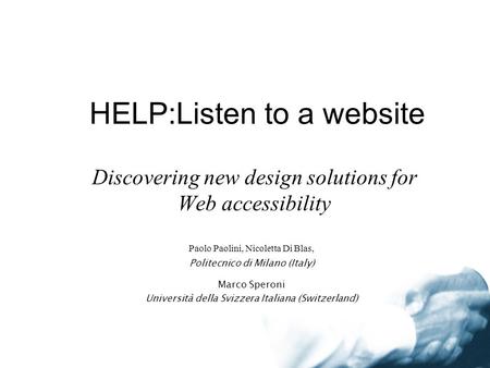 HELP:Listen to a website Discovering new design solutions for Web accessibility Paolo Paolini, Nicoletta Di Blas, Politecnico di Milano (Italy) Marco Speroni.