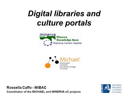 Digital libraries and culture portals Rossella Caffo - MiBAC Coordinator of the MICHAEL and MINERVA eC projects.