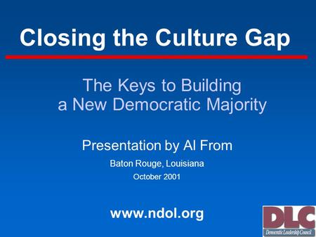Closing the Culture Gap Presentation by Al From Baton Rouge, Louisiana October 2001 www.ndol.org The Keys to Building a New Democratic Majority.