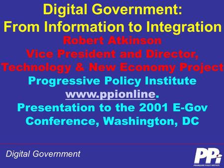 Digital Government Digital Government: From Information to Integration Robert Atkinson Vice President and Director, Technology & New Economy Project Progressive.