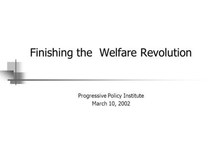 Finishing the Welfare Revolution Progressive Policy Institute March 10, 2002.