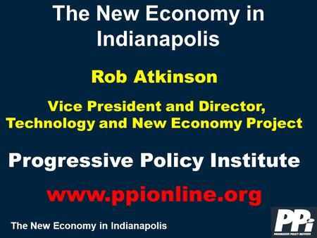 The New Economy in Indianapolis The New Economy in Indianapolis Rob Atkinson Vice President and Director, Technology and New Economy Project Progressive.