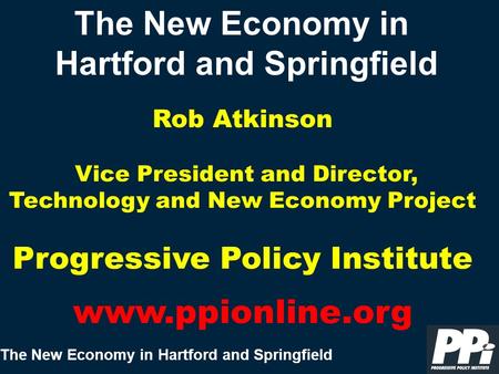 The New Economy in Hartford and Springfield Rob Atkinson Vice President and Director, Technology and New Economy Project Progressive Policy Institute www.ppionline.org.
