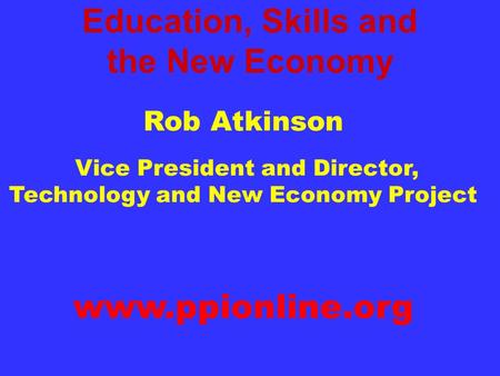 Education, Skills and the New Economy Rob Atkinson Vice President and Director, Technology and New Economy Project Progressive Policy Institute www.ppionline.org.