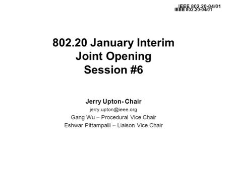IEEE 802.20-04/01 802.20 January Interim Joint Opening Session #6 Jerry Upton- Chair Gang Wu – Procedural Vice Chair Eshwar Pittampalli.