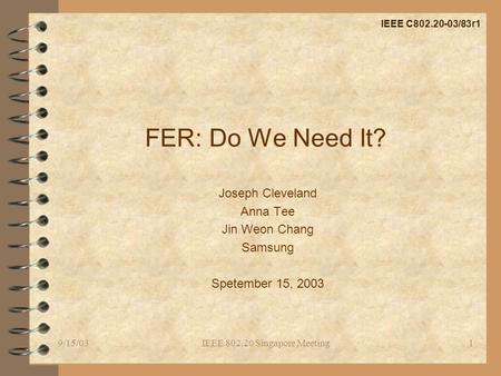 9/15/03IEEE 802.20 Singapore Meeting1 FER: Do We Need It? Joseph Cleveland Anna Tee Jin Weon Chang Samsung Spetember 15, 2003 IEEE C802.20-03/83r1.