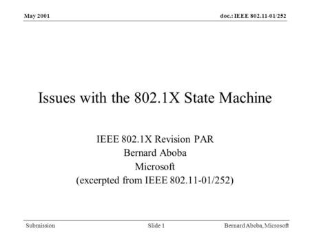 Doc.: IEEE 802.11-01/252 Submission May 2001 Bernard Aboba, MicrosoftSlide 1 Issues with the 802.1X State Machine IEEE 802.1X Revision PAR Bernard Aboba.