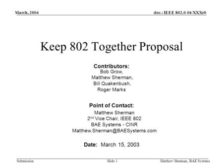 Doc.: IEEE 802.0-04/XXXr0 Submission March, 2004 Matthew Sherman, BAE SystemsSlide 1 Keep 802 Together Proposal Date: March 15, 2003 Point of Contact: