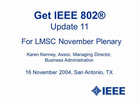 Get IEEE 802® Update 11 Karen Kenney, Assoc. Managing Director, Business Administration For LMSC November Plenary 16 November 2004, San Antonio, TX.