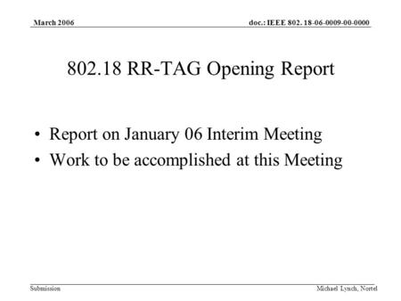 Doc.: IEEE 802. 18-06-0009-00-0000 Submission March 2006 Michael Lynch, Nortel 802.18 RR-TAG Opening Report Report on January 06 Interim Meeting Work to.