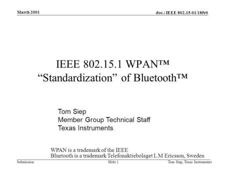Doc.: IEEE 802.15-01/185r0 Submission March 2001 Tom Siep, Texas InstrumentsSlide 1 IEEE 802.15.1 WPAN Standardization of Bluetooth Tom Siep Member Group.