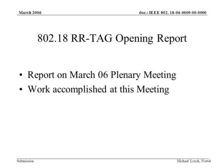 Doc.: IEEE 802. 18-06-0009-00-0000 Submission March 2006 Michael Lynch, Nortel 802.18 RR-TAG Opening Report Report on March 06 Plenary Meeting Work accomplished.