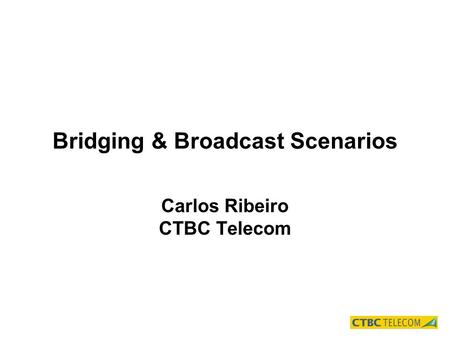 Bridging & Broadcast Scenarios Carlos Ribeiro CTBC Telecom.