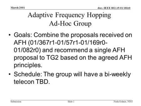 Doc.: IEEE 802.15-01/181r0 Submission March 2001 Nada Golmie, NISTSlide 1 Adaptive Frequency Hopping Ad-Hoc Group Goals: Combine the proposals received.