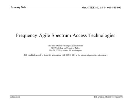 Doc.: IEEE 802.18-04-0004-00-000 Submission January 2004 Bill Byrnes, Shared Spectrum Co. Frequency Agile Spectrum Access Technologies This Presentation.