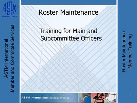 1 ASTM International Member and Committee Services Roster Maintenance Member Training Roster Maintenance Training for Main and Subcommittee Officers.