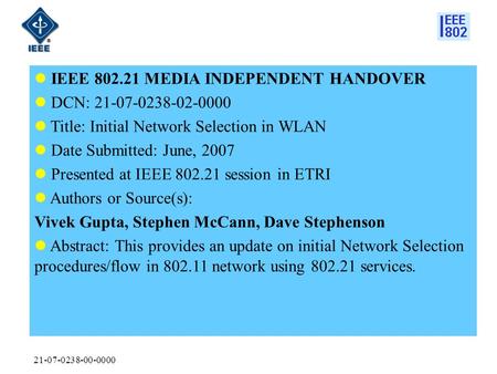 21-07-0238-00-0000 IEEE 802.21 MEDIA INDEPENDENT HANDOVER DCN: 21-07-0238-02-0000 Title: Initial Network Selection in WLAN Date Submitted: June, 2007 Presented.
