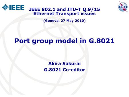 Port group model in G.8021 Akira Sakurai G.8021 Co-editor IEEE 802.1 and ITU-T Q.9/15 Ethernet Transport issues (Geneva, 27 May 2010)