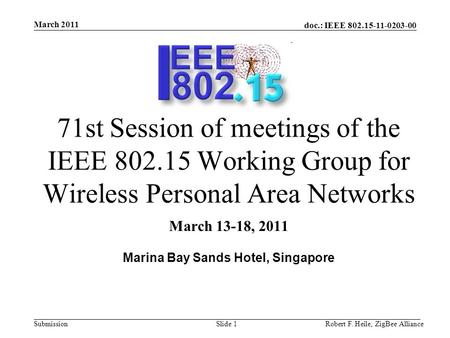 Doc.: IEEE 802.15-11-0203-00 Submission March 2011 Robert F. Heile, ZigBee AllianceSlide 1 71st Session of meetings of the IEEE 802.15 Working Group for.