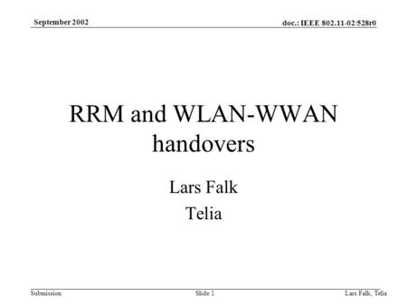 Doc.: IEEE 802.11-02/528r0 Submission September 2002 Lars Falk, Telia Slide 1 RRM and WLAN-WWAN handovers Lars Falk Telia.