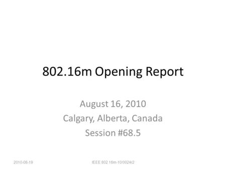802.16m Opening Report August 16, 2010 Calgary, Alberta, Canada Session #68.5 2010-08-19IEEE 802.16m-10/0024r2.