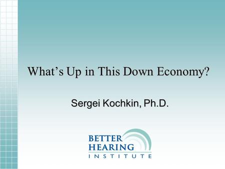 Whats Up in This Down Economy? Sergei Kochkin, Ph.D.