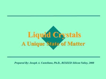 Liquid Crystals A Unique State of Matter Prepared By: Joseph A. Castellano, Ph.D., RESEED Silicon Valley, 2008.