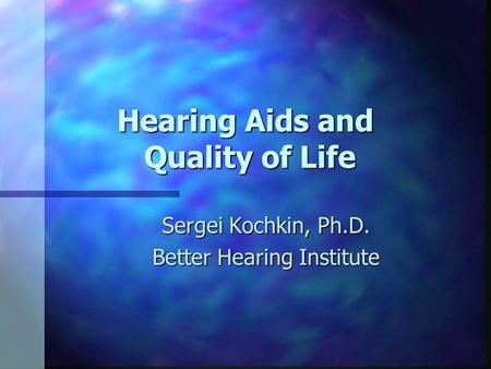 Hearing Aids and Quality of Life Sergei Kochkin, Ph.D. Better Hearing Institute.