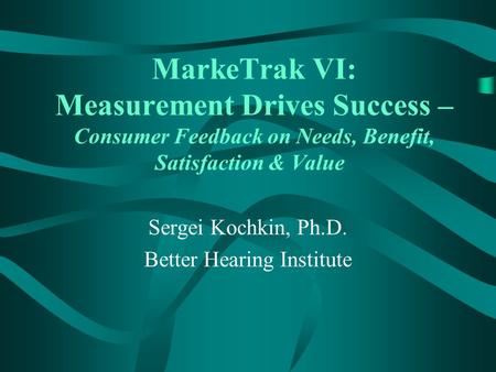 MarkeTrak VI: Measurement Drives Success – Consumer Feedback on Needs, Benefit, Satisfaction & Value Sergei Kochkin, Ph.D. Better Hearing Institute.