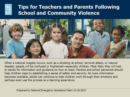 Tips for Teachers and Parents Following School and Community Violence Prepared by National Emergency Assistance Team 12-16-2012 When a national tragedy.