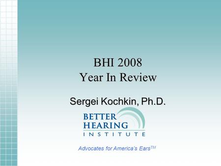 BHI 2008 Year In Review Sergei Kochkin, Ph.D. Advocates for Americas Ears TM.