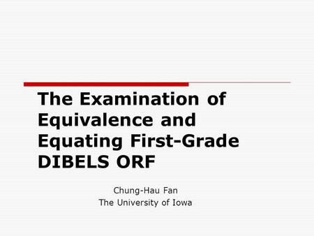 The Examination of Equivalence and Equating First-Grade DIBELS ORF Chung-Hau Fan The University of Iowa.