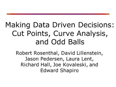 Making Data Driven Decisions: Cut Points, Curve Analysis, and Odd Balls Robert Rosenthal, David Lillenstein, Jason Pedersen, Laura Lent, Richard Hall,
