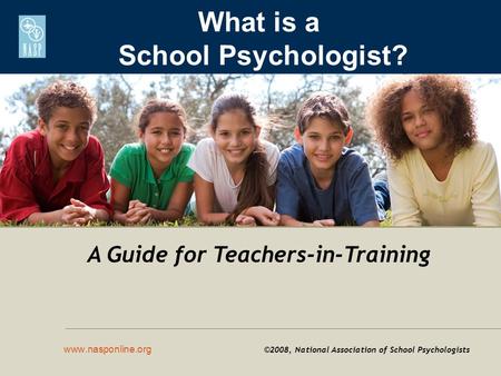 What is a School Psychologist? www.nasponline.org ©2008, National Association of School Psychologists A Guide for Teachers-in-Training.