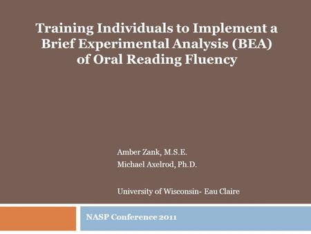 Amber Zank, M.S.E. Michael Axelrod, Ph.D. University of Wisconsin- Eau Claire NASP Conference 2011 Training Individuals to Implement a Brief Experimental.
