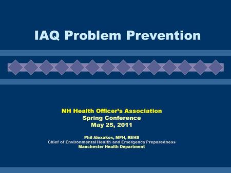 IAQ Problem Prevention NH Health Officers Association Spring Conference May 25, 2011 Phil Alexakos, MPH, REHS Chief of Environmental Health and Emergency.