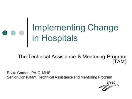 Implementing Change in Hospitals The Technical Assistance & Mentoring Program (TAM) Rivka Gordon, PA-C, MHS Senior Consultant, Technical Assistance and.