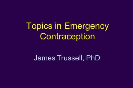 Topics in Emergency Contraception James Trussell, PhD.